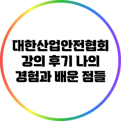 대한산업안전협회 강의 후기: 나의 경험과 배운 점들