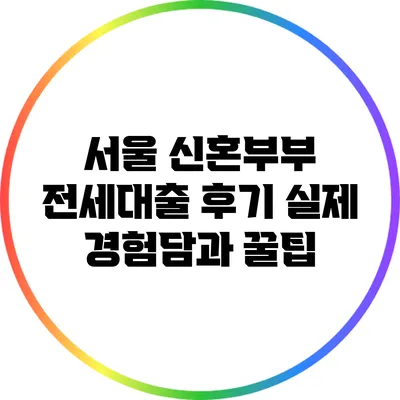 서울 신혼부부 전세대출 후기: 실제 경험담과 꿀팁