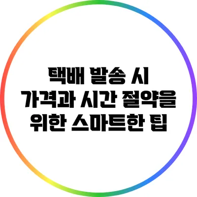 택배 발송 시 가격과 시간 절약을 위한 스마트한 팁