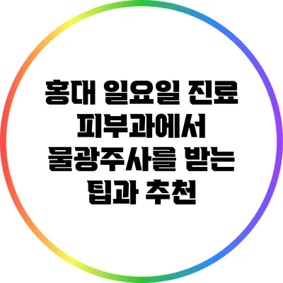 홍대 일요일 진료 피부과에서 물광주사를 받는 팁과 추천