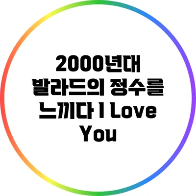 2000년대 발라드의 정수를 느끼다: I Love You