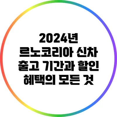 2024년 르노코리아 신차 출고 기간과 할인 혜택의 모든 것