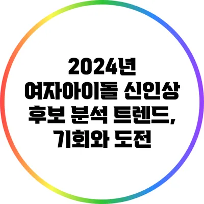2024년 여자아이돌 신인상 후보 분석: 트렌드, 기회와 도전