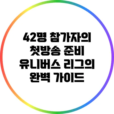 42명 참가자의 첫방송 준비: 유니버스 리그의 완벽 가이드