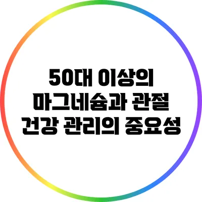 50대 이상의 마그네슘과 관절 건강 관리의 중요성