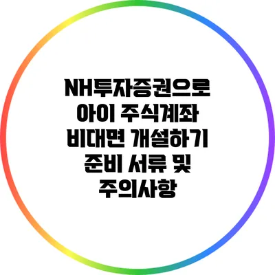 NH투자증권으로 아이 주식계좌 비대면 개설하기: 준비 서류 및 주의사항