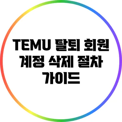 TEMU 탈퇴: 회원 계정 삭제 절차 가이드