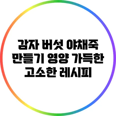 감자 버섯 야채죽 만들기: 영양 가득한 고소한 레시피