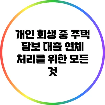 개인 회생 중 주택 담보 대출 연체 처리를 위한 모든 것