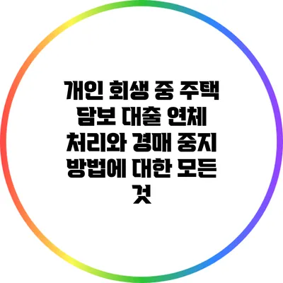 개인 회생 중 주택 담보 대출: 연체 처리와 경매 중지 방법에 대한 모든 것