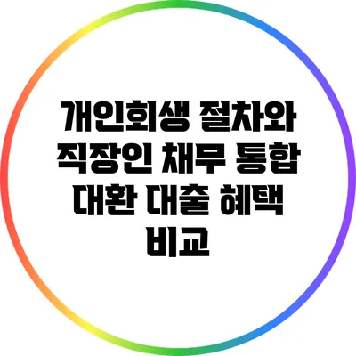 개인회생 절차와 직장인 채무 통합 대환 대출 혜택 비교