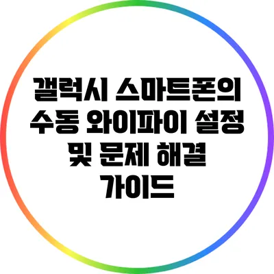 갤럭시 스마트폰의 수동 와이파이 설정 및 문제 해결 가이드