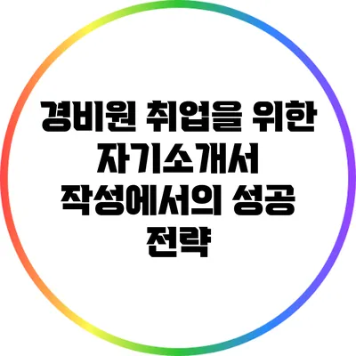 경비원 취업을 위한 자기소개서 작성에서의 성공 전략