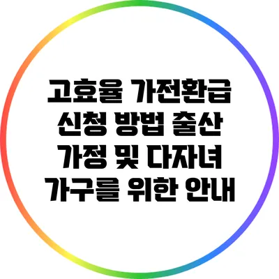 고효율 가전환급 신청 방법: 출산 가정 및 다자녀 가구를 위한 안내