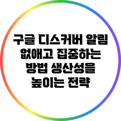 구글 디스커버 알림 없애고 집중하는 방법: 생산성을 높이는 전략