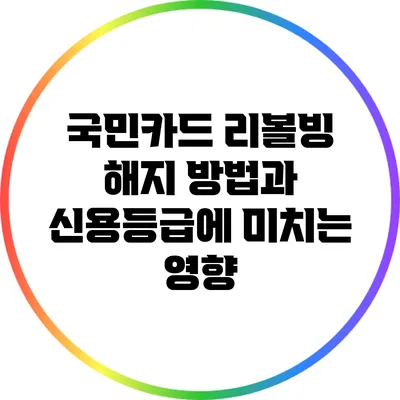 국민카드 리볼빙 해지 방법과 신용등급에 미치는 영향