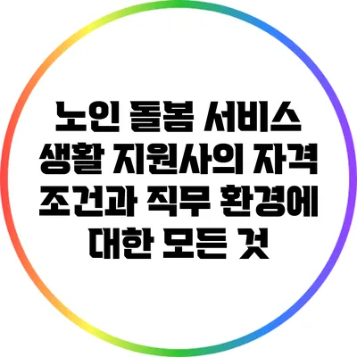 노인 돌봄 서비스 생활 지원사의 자격 조건과 직무 환경에 대한 모든 것