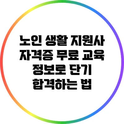 노인 생활 지원사 자격증 무료 교육 정보로 단기 합격하는 법