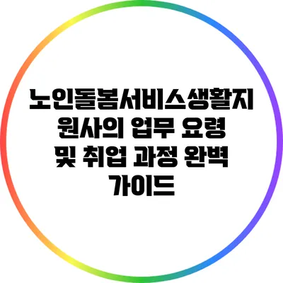 노인돌봄서비스생활지원사의 업무 요령 및 취업 과정 완벽 가이드