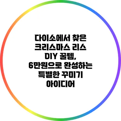 다이소에서 찾은 크리스마스 리스 DIY 꿀템, 6만원으로 완성하는 특별한 꾸미기 아이디어