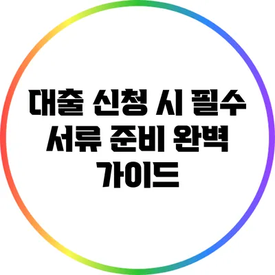 대출 신청 시 필수 서류 준비 완벽 가이드
