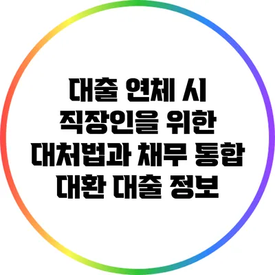대출 연체 시 직장인을 위한 대처법과 채무 통합 대환 대출 정보