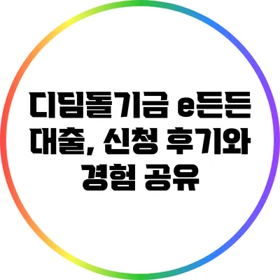 디딤돌기금 e든든 대출, 신청 후기와 경험 공유
