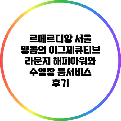 르메르디앙 서울 명동의 이그제큐티브 라운지 해피아워와 수영장 룸서비스 후기