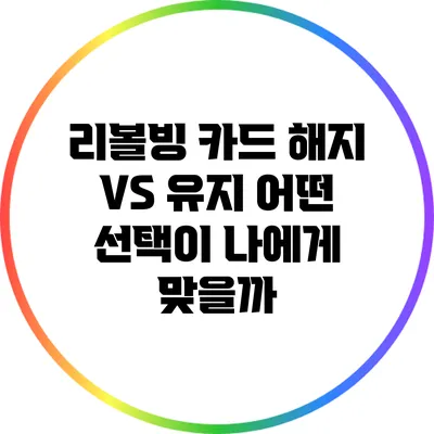 리볼빙 카드 해지 VS 유지: 어떤 선택이 나에게 맞을까?