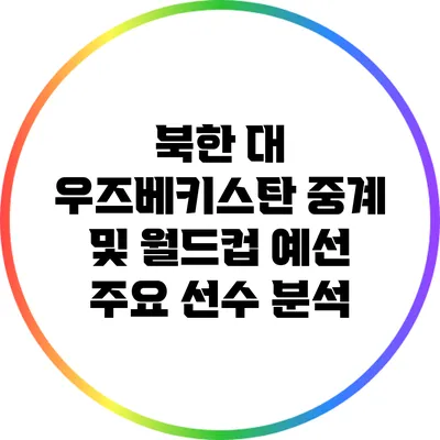 북한 대 우즈베키스탄: 중계 및 월드컵 예선 주요 선수 분석
