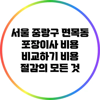 서울 중랑구 면목동 포장이사 비용 비교하기: 비용 절감의 모든 것