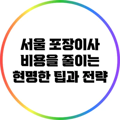 서울 포장이사 비용을 줄이는 현명한 팁과 전략