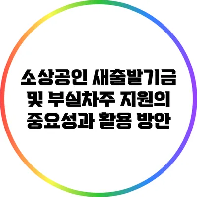 소상공인 새출발기금 및 부실차주 지원의 중요성과 활용 방안