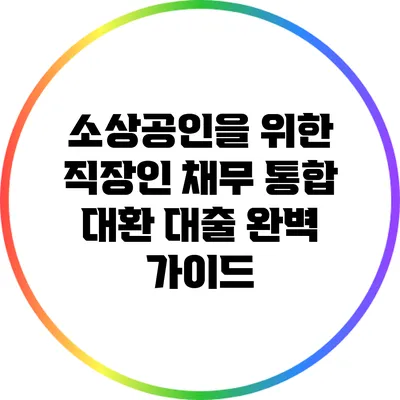 소상공인을 위한 직장인 채무 통합 대환 대출 완벽 가이드