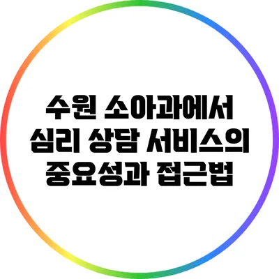 수원 소아과에서 심리 상담 서비스의 중요성과 접근법