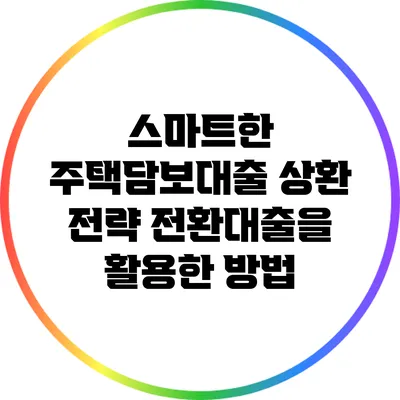 스마트한 주택담보대출 상환 전략: 전환대출을 활용한 방법