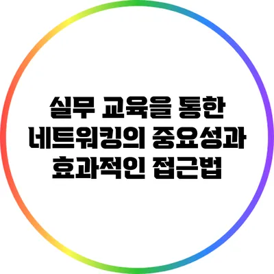 실무 교육을 통한 네트워킹의 중요성과 효과적인 접근법