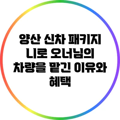 양산 신차 패키지: 니로 오너님의 차량을 맡긴 이유와 혜택