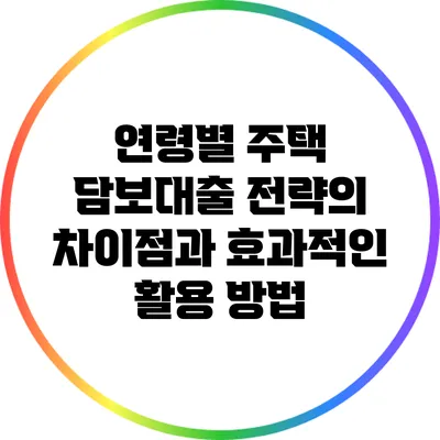 연령별 주택 담보대출 전략의 차이점과 효과적인 활용 방법