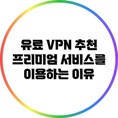 유료 VPN 추천: 프리미엄 서비스를 이용하는 이유