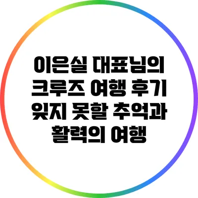 이은실 대표님의 크루즈 여행 후기: 잊지 못할 추억과 활력의 여행