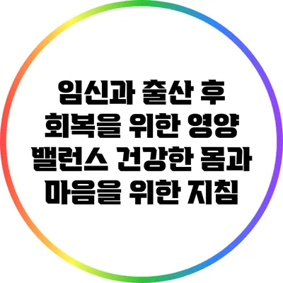 임신과 출산 후 회복을 위한 영양 밸런스: 건강한 몸과 마음을 위한 지침