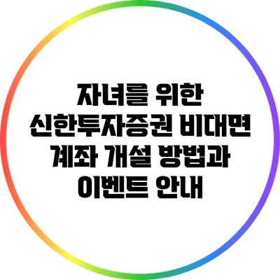 자녀를 위한 신한투자증권 비대면 계좌 개설 방법과 이벤트 안내