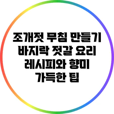 조개젓 무침 만들기: 바지락 젓갈 요리 레시피와 향미 가득한 팁