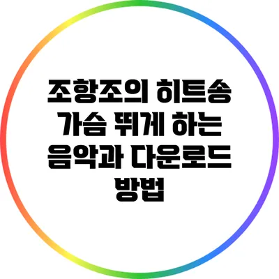 조항조의 히트송: 가슴 뛰게 하는 음악과 다운로드 방법
