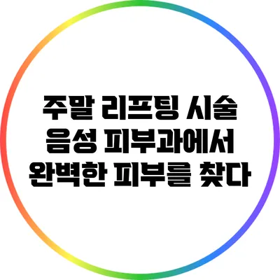 주말 리프팅 시술: 음성 피부과에서 완벽한 피부를 찾다