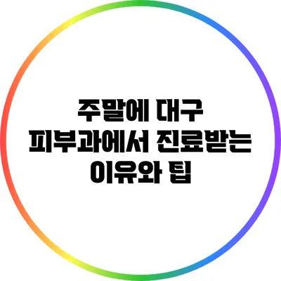 주말에 대구 피부과에서 진료받는 이유와 팁