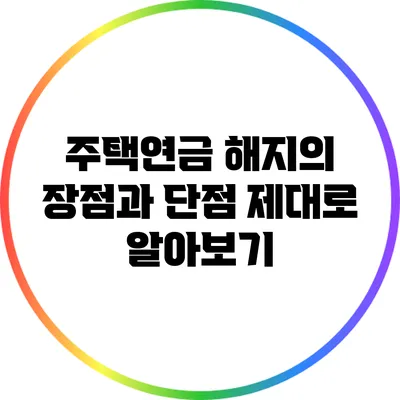 주택연금 해지의 장점과 단점 제대로 알아보기