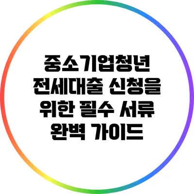 중소기업청년 전세대출 신청을 위한 필수 서류 완벽 가이드