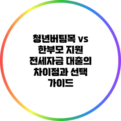 청년버팀목 vs 한부모 지원: 전세자금 대출의 차이점과 선택 가이드